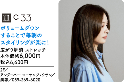 11 C 33 ボリュームダウンすることで毎朝のスタイリングが楽に！ 広がり解消 ストレッチ 本体価格6,000円 税込6,600円 2F／アンダーバー・シーサンジュウサン／美容／059-269-6020