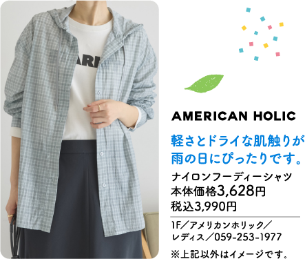 AMERICAN HOLIC 軽さとドライな肌触りが雨の日にぴったりです。 ナイロンフーディーシャツ 本体価格3,628円 税込3,990円 1F／アメリカンホリック／レディス／059-253-1977 ※上記以外はイメージです。