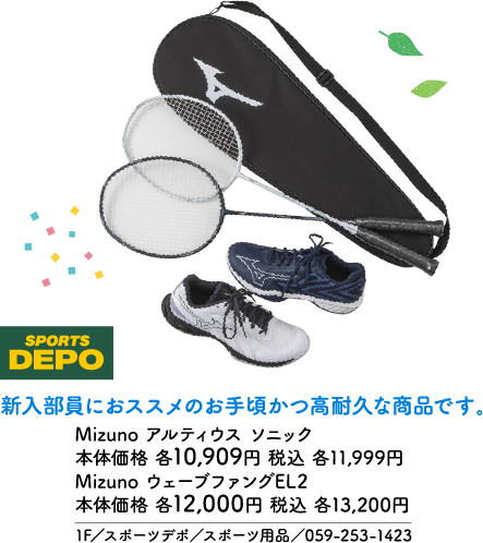 SPORTS DEPO 新入部員におススメのお手頃かつ高耐久な商品です。 Mizuno アルティウス ソニック 本体価格 各10,909円 税込 各11,999円 Mizuno ウェーブファングEL2 本体価格 各12,000円 税込 各13,200円 1F／スポーツデポ／スポーツ用品／059-253-1423