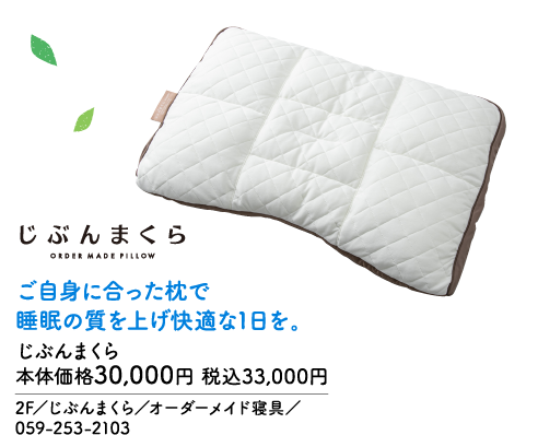 じぶんまくら ORDER MADE PILLOW ご自身に合った枕で 睡眠の質を上げ快適な1日を。 じぶんまくら 本体価格30,000円 税込33,000円 2F／じぶんまくら／オーダーメイド寝具／ 059-253-2103