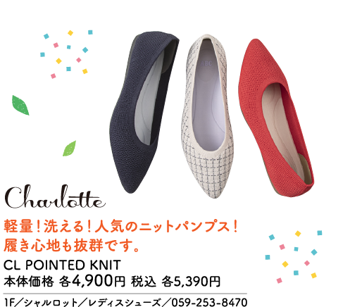 Charlotte 軽量！洗える！人気のニットパンプス！履き心地も抜群です。 CL POINTED KNIT 本体価格 各4,900円 税込 各5,390円 1F／シャルロット／レディスシューズ／059-253-8470