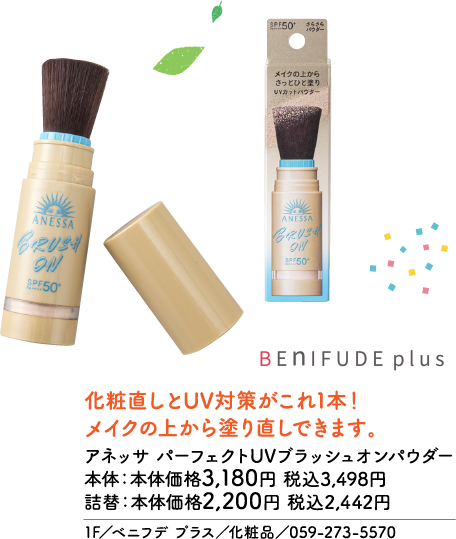SPF50+ PA++++ さらさらパウダー メイクの上からさっとひと塗り UVカットパウダー ANESSA BRUSH ON SPF50+ BENIFUDE plus 化粧直しとUV対策がこれ1本！ メイクの上から塗り直しできます。 アネッサ パーフェクトUVブラッシュオンパウダー 本体：本体価格3,180円 税込3,498円 詰替：本体価格2,200円 税込2,442円 1F／ベニフデ プラス／化粧品／059-273-5570