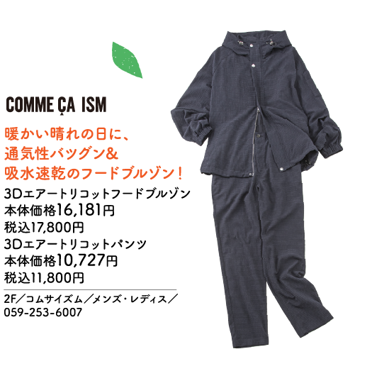 COMME ÇA ISM 暖かい晴れの日に、通気性バツグン＆吸水速乾のフードブルゾン！ 3Dエアートリコットフードブルゾン 本体価格16,181円 税込17,800円 3Dエアートリコットパンツ 本体価格10,727円 税込11,800円 2F／コムサイズム／メンズ・レディス／059-253-6007