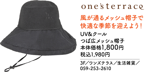 one'sterrace 風が通るメッシュ帽子で快適な季節を迎えよう！ UV&クール つば広メッシュ帽子 本体価格1,800円 税込1,980円 3F／ワンズテラス／生活雑貨／ 059-253-2610